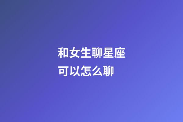和女生聊星座可以怎么聊-第1張-星座運勢-玄機派