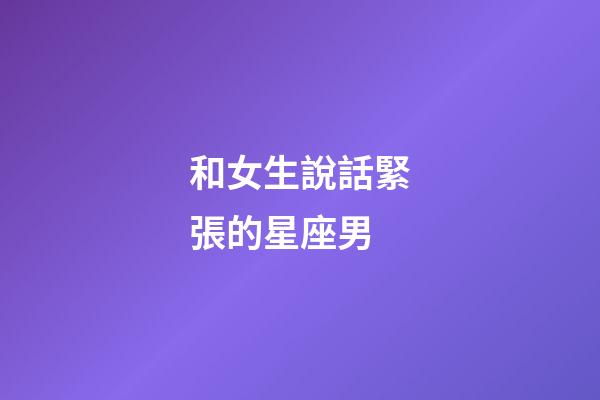 和女生說話緊張的星座男-第1張-星座運勢-玄機派