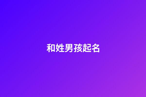 和姓男孩起名(和姓男孩起名字大全)-第1張-男孩起名-玄機派
