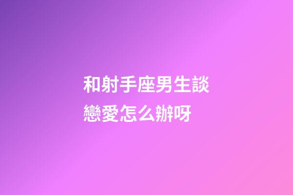 和射手座男生談戀愛怎么辦呀-第1張-星座運勢-玄機派