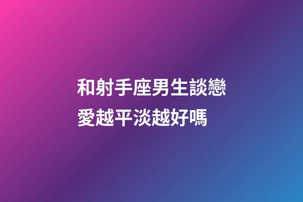 和射手座男生談戀愛越平淡越好嗎-第1張-星座運勢-玄機派