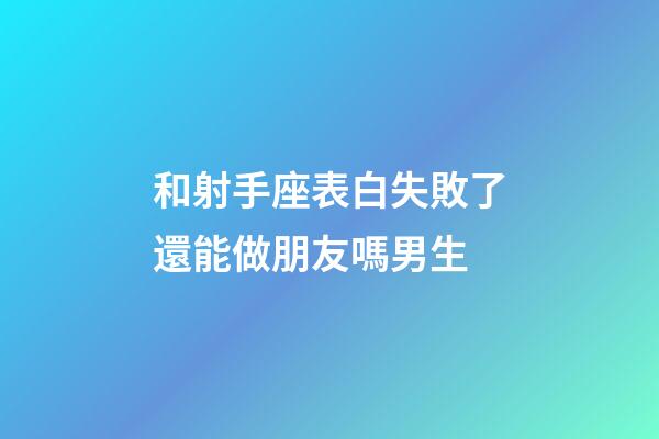 和射手座表白失敗了還能做朋友嗎男生-第1張-星座運勢-玄機派
