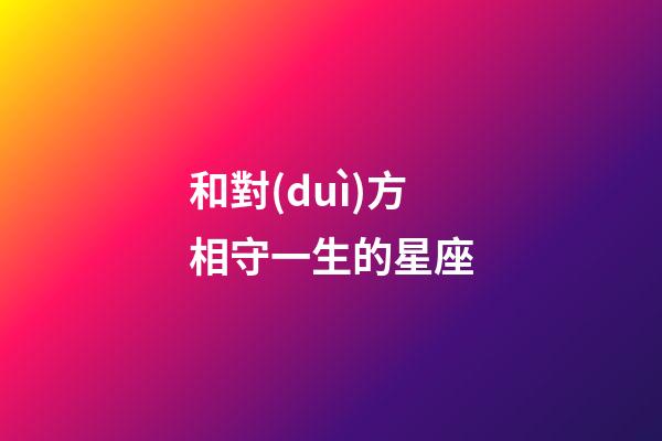 和對(duì)方相守一生的星座-第1張-星座運(yùn)勢(shì)-玄機(jī)派