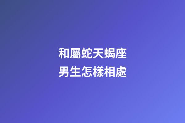 和屬蛇天蝎座男生怎樣相處-第1張-星座運勢-玄機派