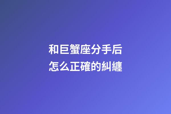 和巨蟹座分手后怎么正確的糾纏-第1張-星座運勢-玄機派