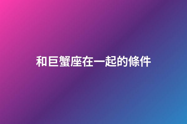 和巨蟹座在一起的條件-第1張-星座運(yùn)勢-玄機(jī)派