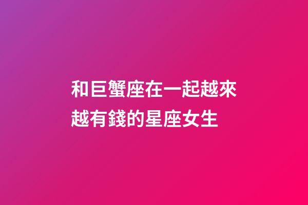 和巨蟹座在一起越來越有錢的星座女生-第1張-星座運(yùn)勢(shì)-玄機(jī)派