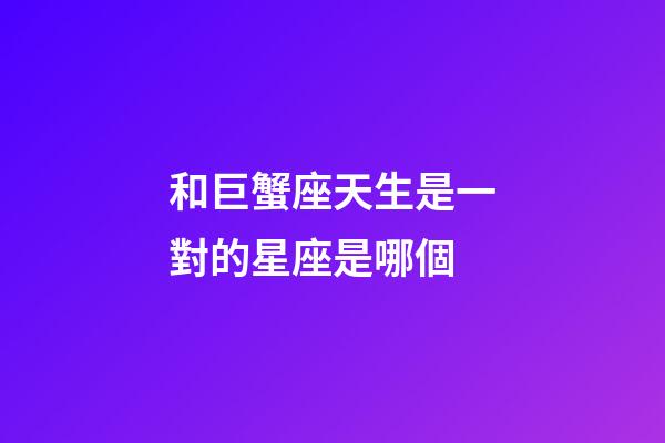 和巨蟹座天生是一對的星座是哪個-第1張-星座運勢-玄機派