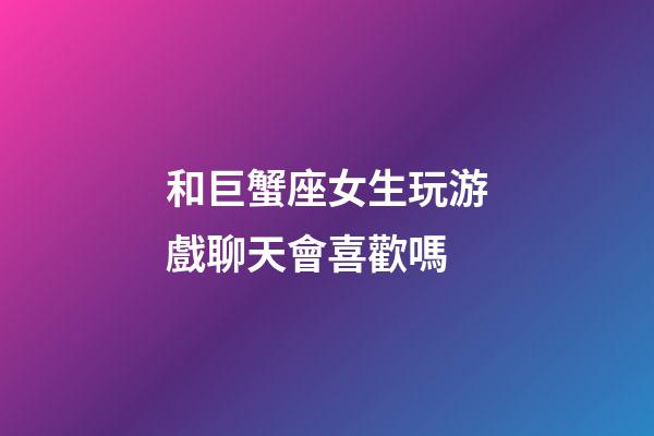 和巨蟹座女生玩游戲聊天會喜歡嗎-第1張-星座運勢-玄機派
