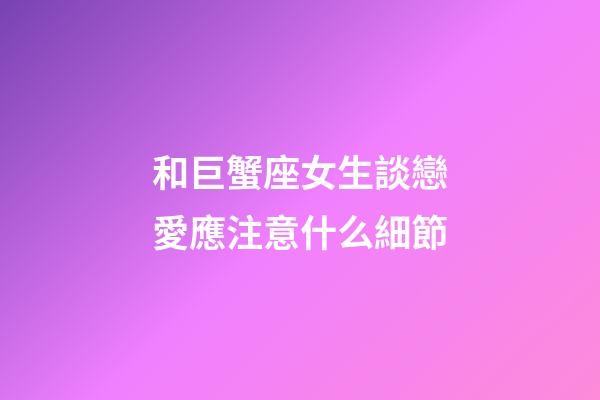 和巨蟹座女生談戀愛應注意什么細節-第1張-星座運勢-玄機派