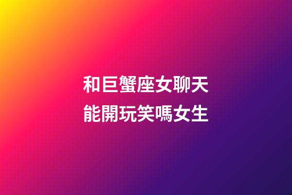 和巨蟹座女聊天能開玩笑嗎女生-第1張-星座運(yùn)勢-玄機(jī)派