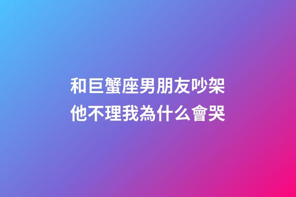 和巨蟹座男朋友吵架他不理我為什么會哭-第1張-星座運勢-玄機派