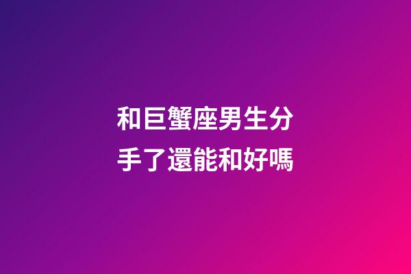 和巨蟹座男生分手了還能和好嗎-第1張-星座運勢-玄機派