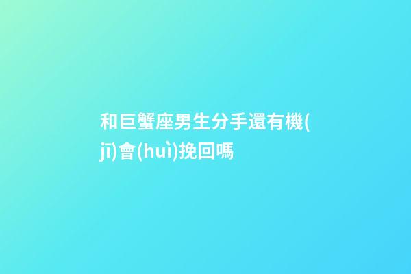 和巨蟹座男生分手還有機(jī)會(huì)挽回嗎-第1張-星座運(yùn)勢(shì)-玄機(jī)派