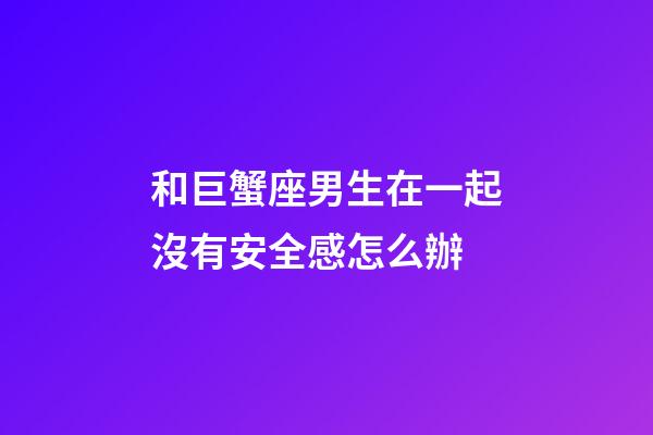 和巨蟹座男生在一起沒有安全感怎么辦-第1張-星座運勢-玄機派
