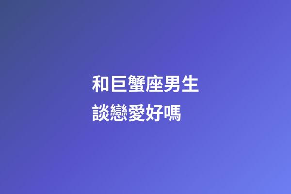 和巨蟹座男生談戀愛好嗎-第1張-星座運勢-玄機(jī)派