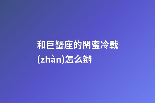 和巨蟹座的閨蜜冷戰(zhàn)怎么辦-第1張-星座運(yùn)勢-玄機(jī)派