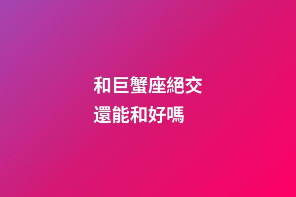 和巨蟹座絕交還能和好嗎-第1張-星座運勢-玄機派