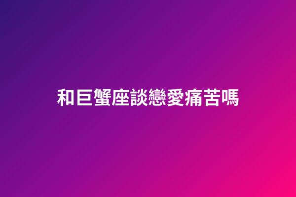 和巨蟹座談戀愛痛苦嗎-第1張-星座運勢-玄機派