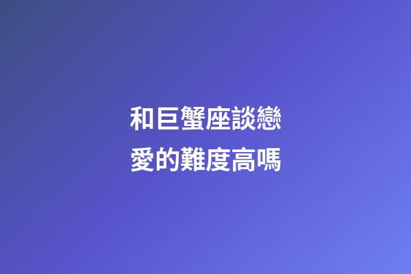 和巨蟹座談戀愛的難度高嗎-第1張-星座運勢-玄機派