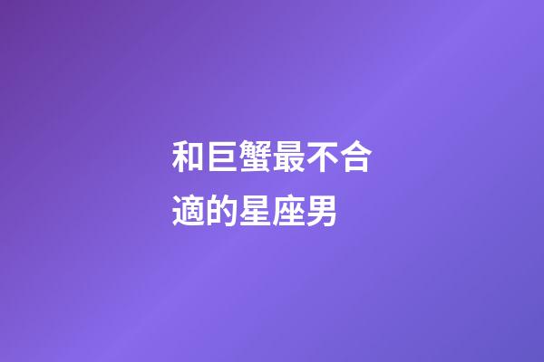 和巨蟹最不合適的星座男-第1張-星座運(yùn)勢(shì)-玄機(jī)派