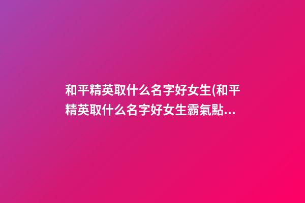 和平精英取什么名字好女生(和平精英取什么名字好女生霸氣點(diǎn))