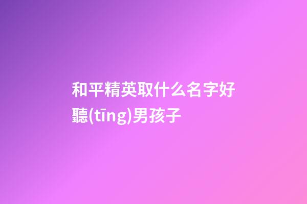 和平精英取什么名字好聽(tīng)男孩子(和平精英什么名字最好聽(tīng)男孩)