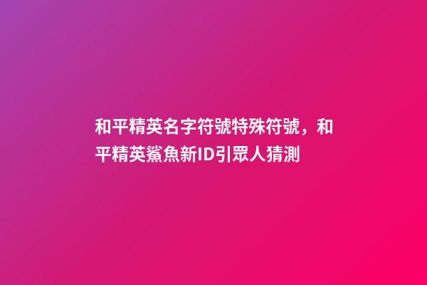 和平精英名字符號特殊符號，和平精英鯊魚新ID引眾人猜測-第1張-觀點-玄機派