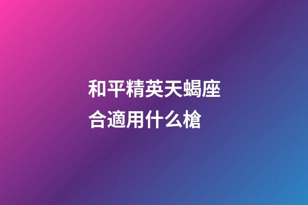 和平精英天蝎座合適用什么槍-第1張-星座運勢-玄機派