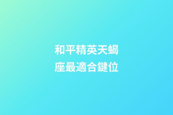 和平精英天蝎座最適合鍵位