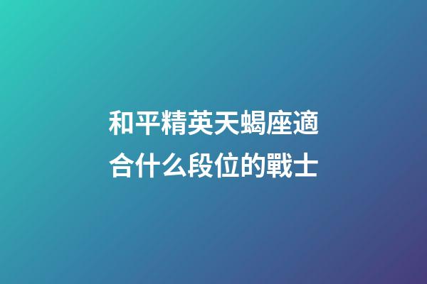 和平精英天蝎座適合什么段位的戰士-第1張-星座運勢-玄機派