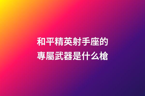 和平精英射手座的專屬武器是什么槍-第1張-星座運勢-玄機派