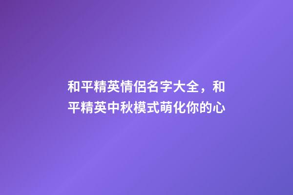和平精英情侶名字大全，和平精英中秋模式萌化你的心-第1張-觀點-玄機派