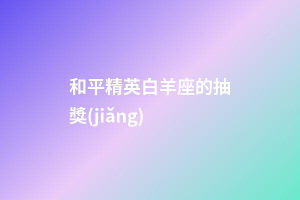 和平精英白羊座的抽獎(jiǎng)-第1張-星座運(yùn)勢-玄機(jī)派