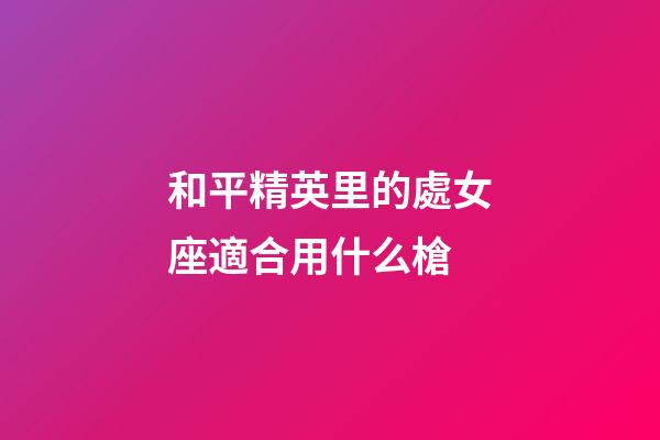 和平精英里的處女座適合用什么槍-第1張-星座運勢-玄機派
