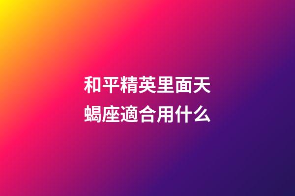 和平精英里面天蝎座適合用什么-第1張-星座運勢-玄機派
