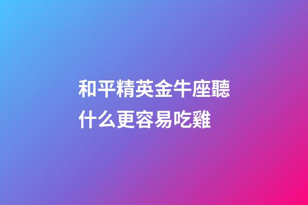 和平精英金牛座聽什么更容易吃雞-第1張-星座運勢-玄機派