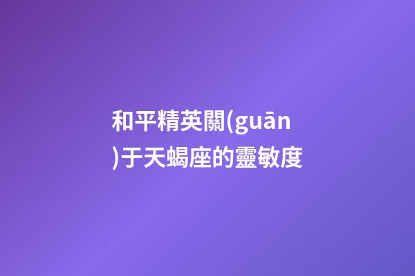 和平精英關(guān)于天蝎座的靈敏度-第1張-星座運(yùn)勢(shì)-玄機(jī)派