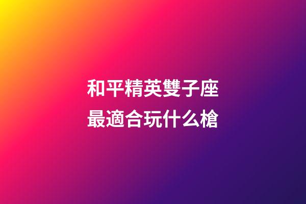 和平精英雙子座最適合玩什么槍-第1張-星座運勢-玄機派