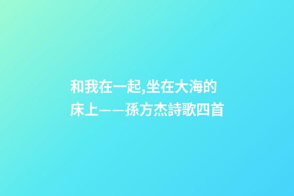 和我在一起,坐在大海的床上——孫方杰詩歌四首-第1張-觀點-玄機派