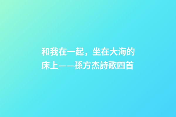 和我在一起，坐在大海的床上——孫方杰詩歌四首-第1張-觀點-玄機派