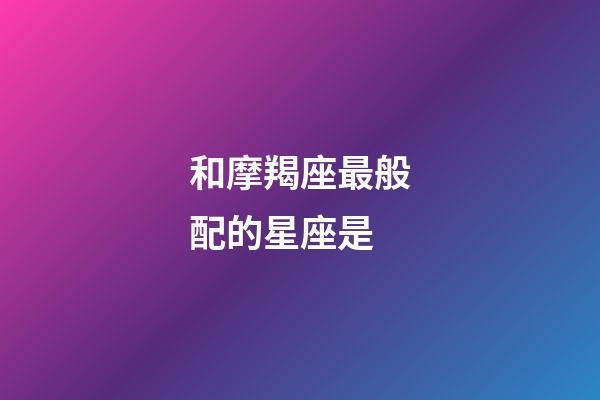 和摩羯座最般配的星座是-第1張-星座運勢-玄機派