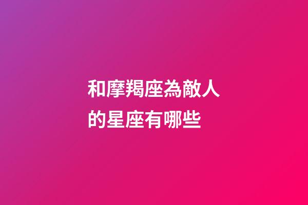 和摩羯座為敵人的星座有哪些-第1張-星座運勢-玄機派