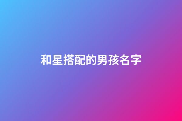 和星搭配的男孩名字(與星搭配的男孩名字)-第1張-男孩起名-玄機派