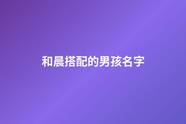 和晨搭配的男孩名字(和晨搭配的男孩名字兩個字)-第1張-男孩起名-玄機派