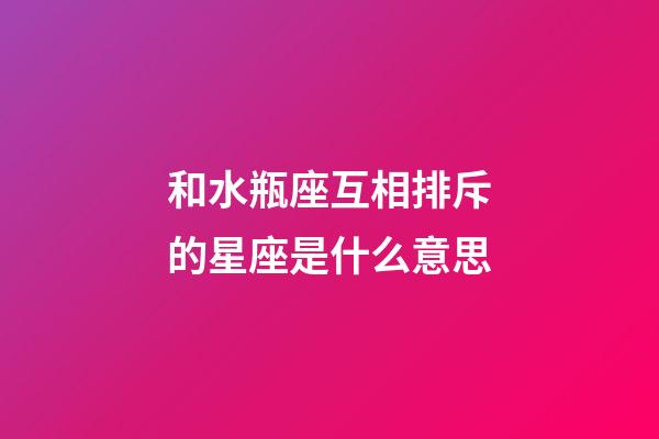 和水瓶座互相排斥的星座是什么意思-第1張-星座運勢-玄機派