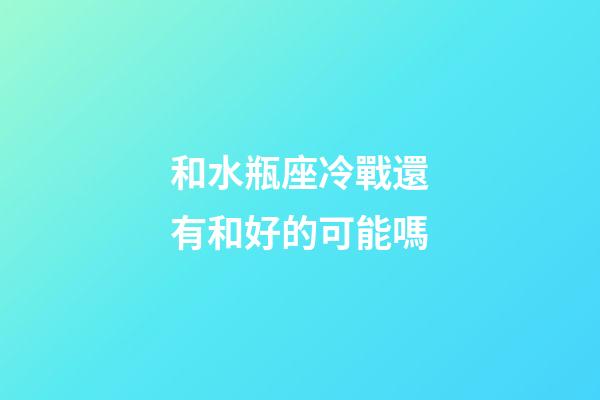 和水瓶座冷戰還有和好的可能嗎-第1張-星座運勢-玄機派