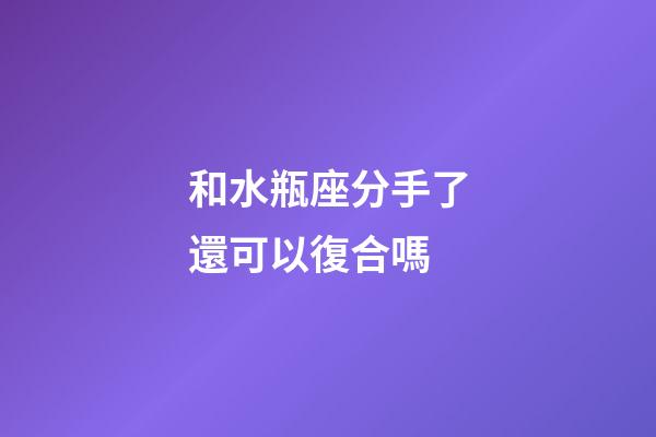 和水瓶座分手了還可以復合嗎-第1張-星座運勢-玄機派