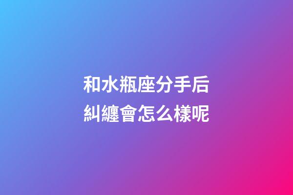 和水瓶座分手后糾纏會怎么樣呢-第1張-星座運勢-玄機派