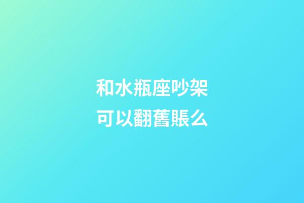 和水瓶座吵架可以翻舊賬么-第1張-星座運勢-玄機派